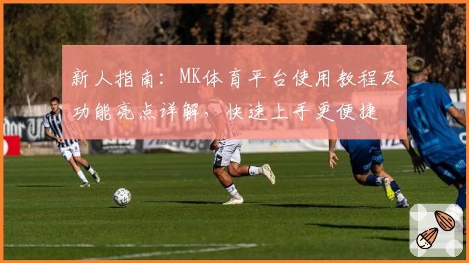 新人指南：MK体育平台使用教程及功能亮点详解，快速上手更便捷