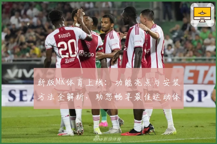 新版MK体育上线：功能亮点与安装方法全解析，助您畅享最佳运动体验