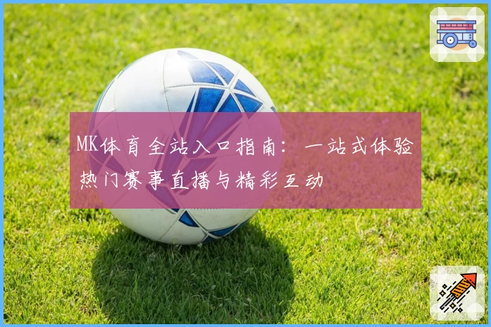 MK体育全站入口指南：一站式体验热门赛事直播与精彩互动