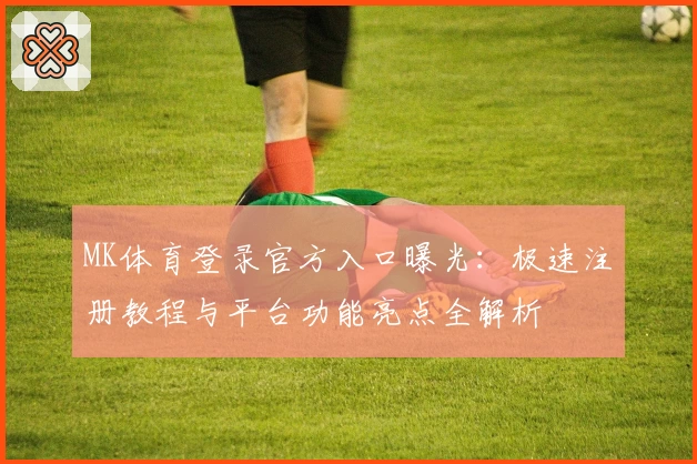 MK体育登录官方入口曝光：极速注册教程与平台功能亮点全解析