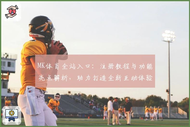 MK体育全站入口：注册教程与功能亮点解析，助力打造全新互动体验