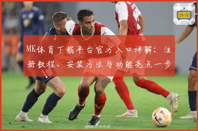 MK体育下载平台官方入口详解：注册教程、安装方法与功能亮点一步搞定