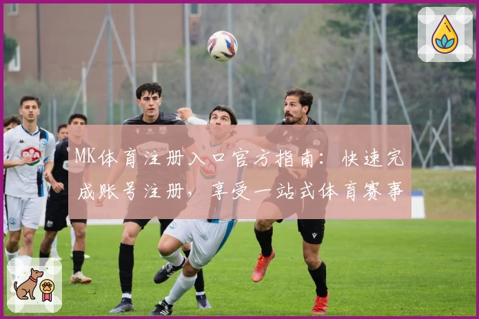 MK体育注册入口官方指南:快速完成账号注册,享受一站式体育赛事体验