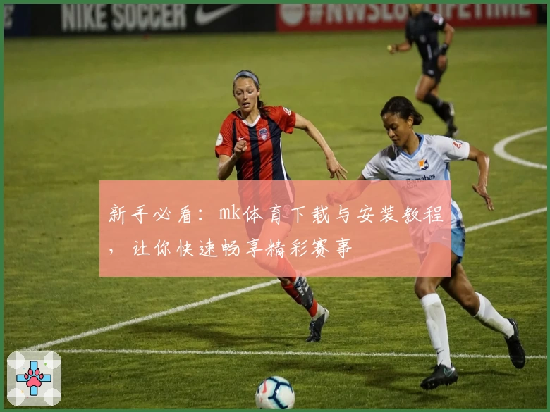 新手必看：mk体育下载与安装教程，让你快速畅享精彩赛事