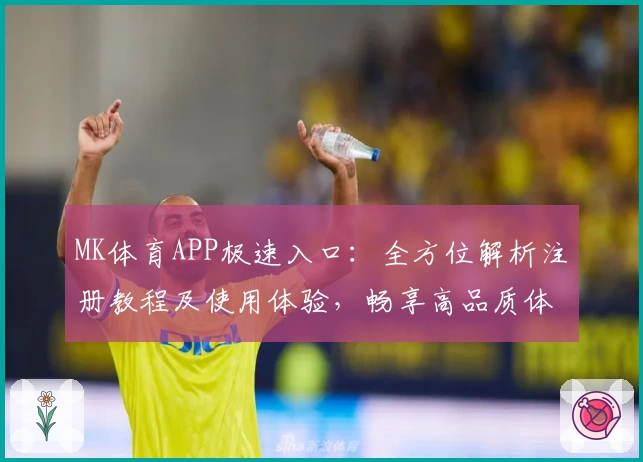 MK体育APP极速入口：全方位解析注册教程及使用体验，畅享高品质体育互动
