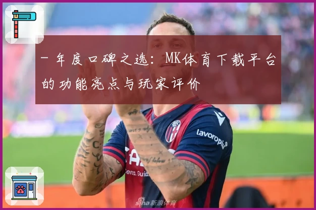 - 年度口碑之选：MK体育下载平台的功能亮点与玩家评价