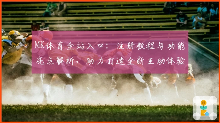 MK体育全站入口:注册教程与功能亮点解析,助力打造全新互动体验