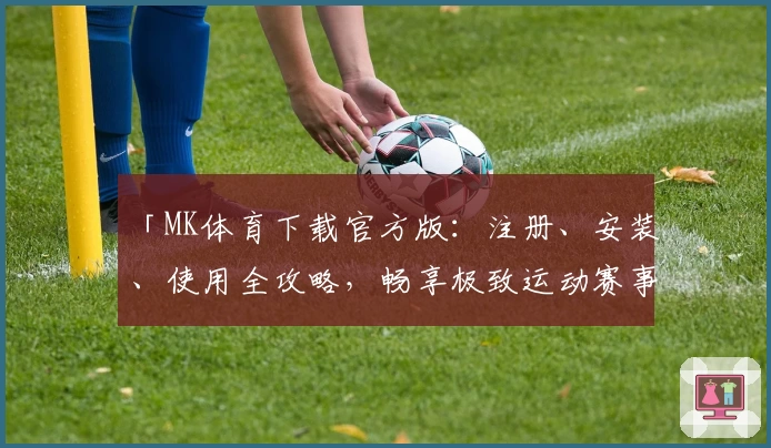 「MK体育下载官方版:注册、安装、使用全攻略,畅享极致运动赛事体验」
