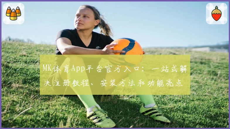 MK体育App平台官方入口：一站式解决注册教程、安装方法和功能亮点解析