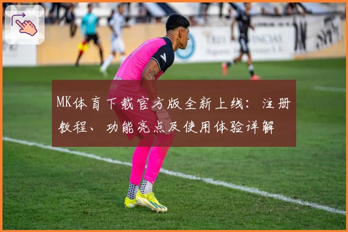 MK体育下载官方版全新上线:注册教程、功能亮点及使用体验详解