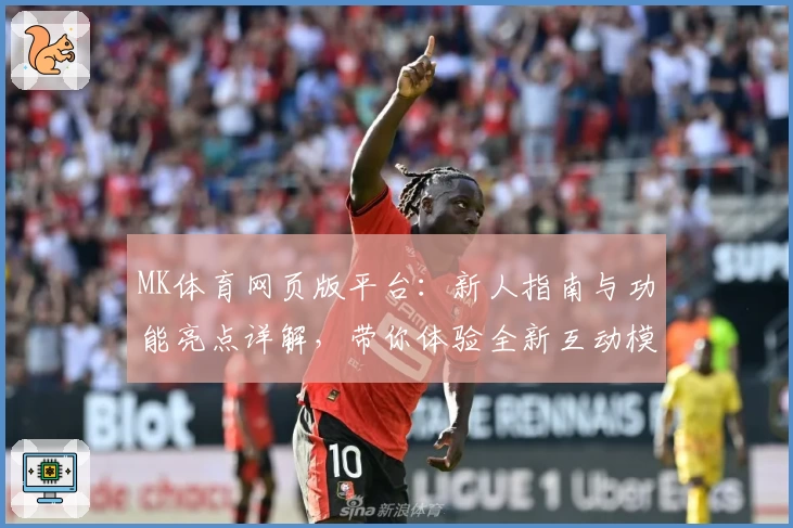 MK体育网页版平台：新人指南与功能亮点详解，带你体验全新互动模式