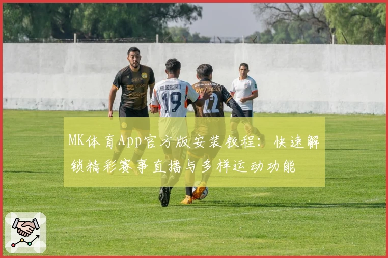 MK体育App官方版安装教程：快速解锁精彩赛事直播与多样运动功能