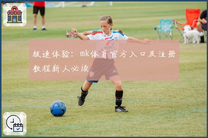 极速体验：mk体育官方入口及注册教程新人必读