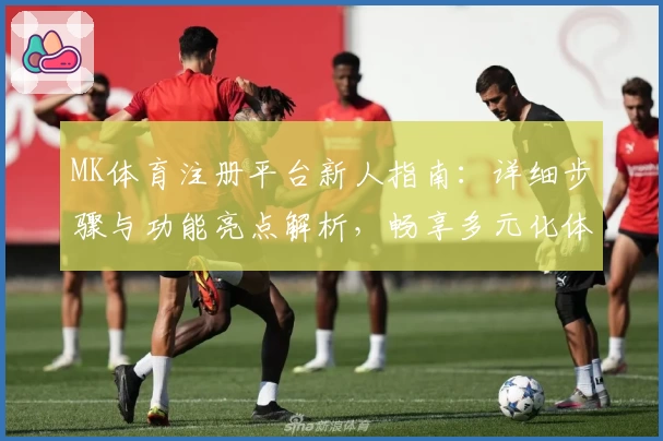 MK体育注册平台新人指南：详细步骤与功能亮点解析，畅享多元化体育赛事体验