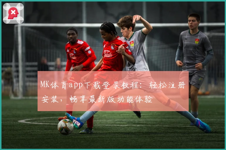 MK体育app下载登录教程：轻松注册安装，畅享最新版功能体验