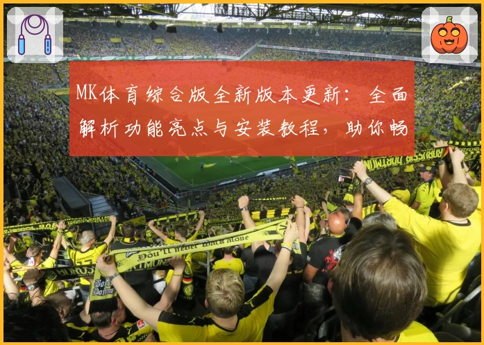 MK体育综合版全新版本更新：全面解析功能亮点与安装教程，助你畅享体育新体验