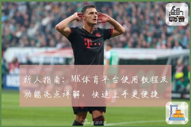 新人指南：MK体育平台使用教程及功能亮点详解，快速上手更便捷