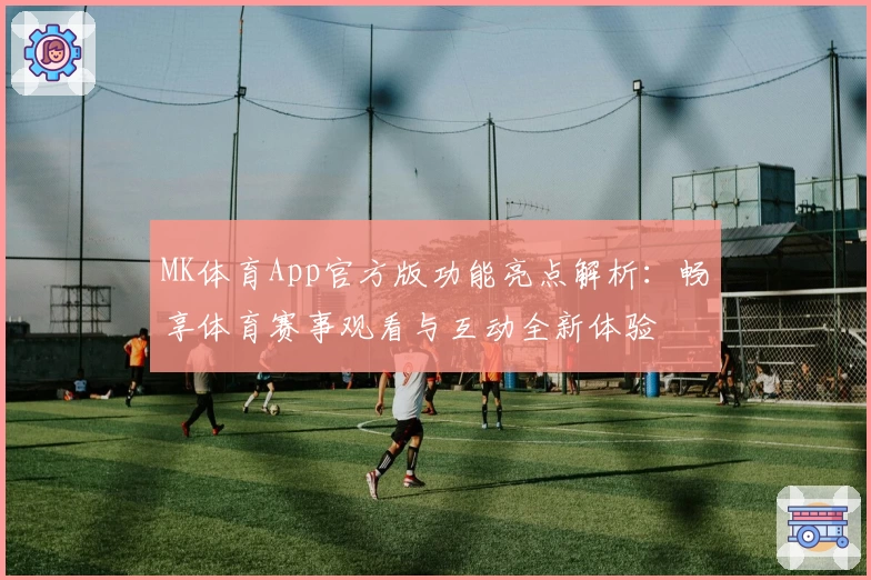 MK体育App官方版功能亮点解析：畅享体育赛事观看与互动全新体验