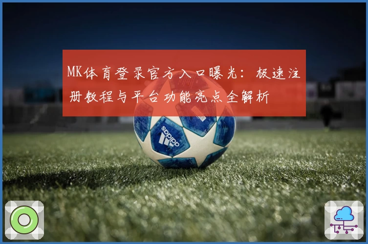 MK体育登录官方入口曝光：极速注册教程与平台功能亮点全解析