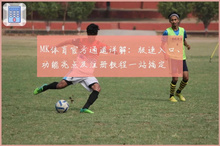 MK体育官方通道详解：极速入口、功能亮点及注册教程一站搞定