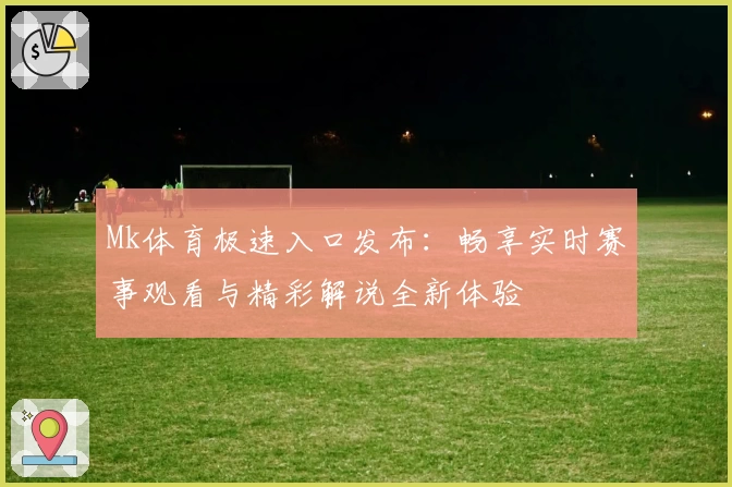 Mk体育极速入口发布：畅享实时赛事观看与精彩解说全新体验