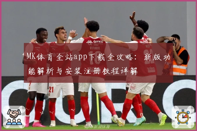 MK体育全站app下载全攻略：新版功能解析与安装注册教程详解