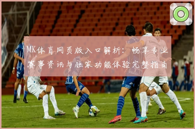 MK体育网页版入口解析：畅享专业赛事资讯与独家功能体验完整指南