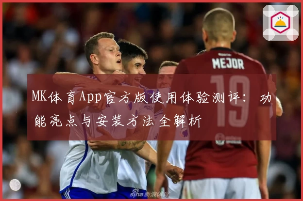MK体育App官方版使用体验测评：功能亮点与安装方法全解析