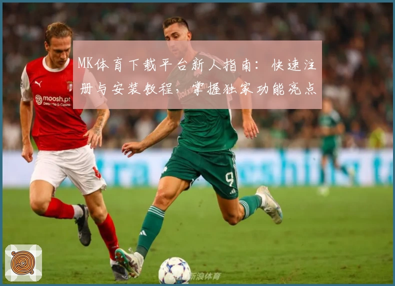 MK体育下载平台新人指南：快速注册与安装教程，掌握独家功能亮点助您畅享精彩赛事
