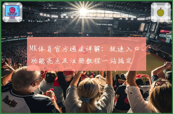 MK体育官方通道详解：极速入口、功能亮点及注册教程一站搞定