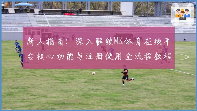 新人指南：深入解锁MK体育在线平台核心功能与注册使用全流程教程