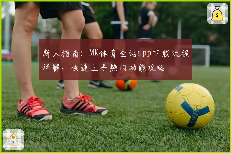 新人指南：MK体育全站app下载流程详解，快速上手热门功能攻略