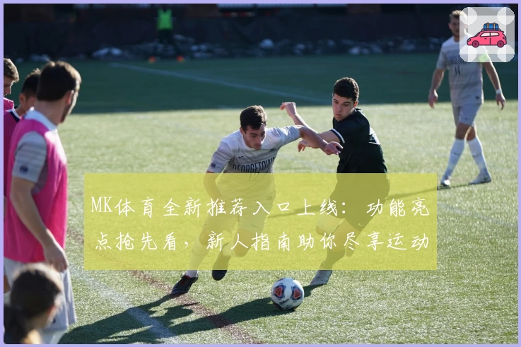 MK体育全新推荐入口上线:功能亮点抢先看,新人指南助你尽享运动精彩