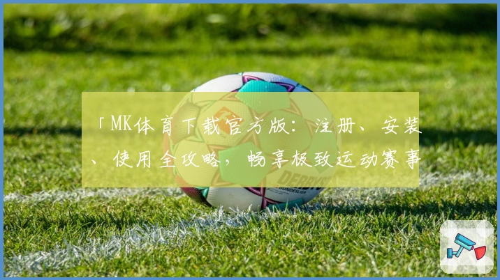 「MK体育下载官方版：注册、安装、使用全攻略，畅享极致运动赛事体验」