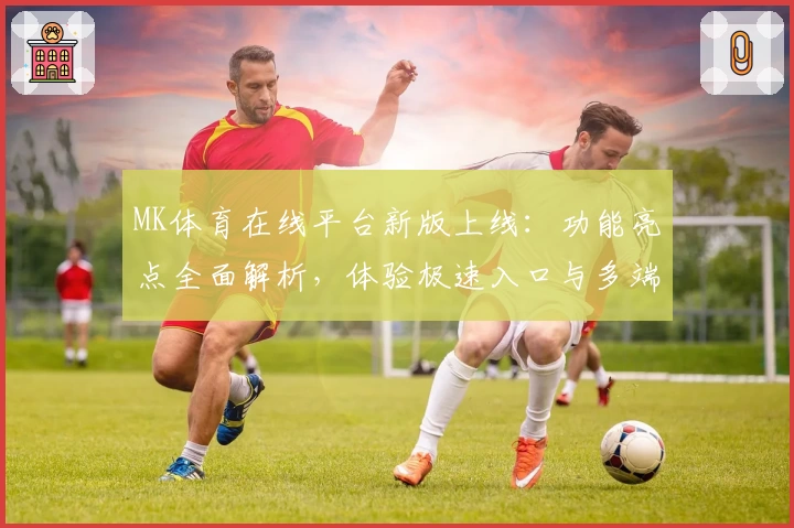 MK体育在线平台新版上线：功能亮点全面解析，体验极速入口与多端兼容魅力
