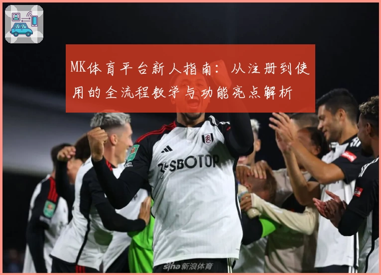 MK体育平台新人指南：从注册到使用的全流程教学与功能亮点解析