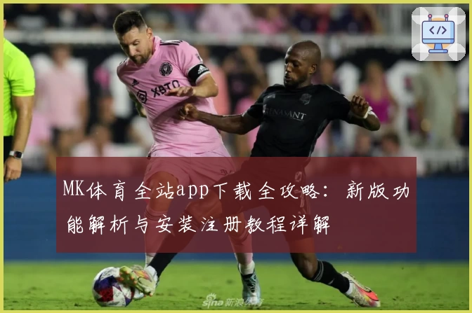 MK体育全站app下载全攻略：新版功能解析与安装注册教程详解