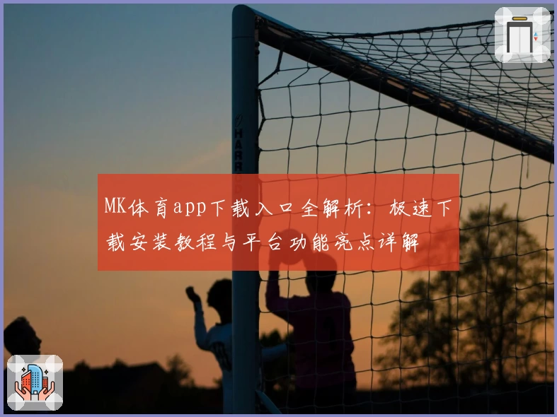 MK体育app下载入口全解析：极速下载安装教程与平台功能亮点详解