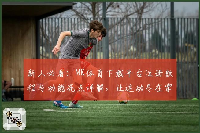 新人必看：MK体育下载平台注册教程与功能亮点详解，让运动尽在掌握