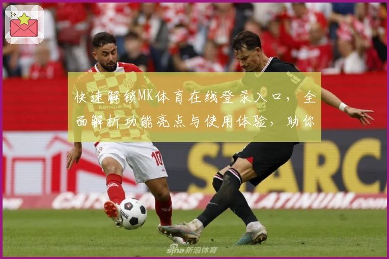 快速解锁MK体育在线登录入口，全面解析功能亮点与使用体验，助你畅享高清赛事盛宴