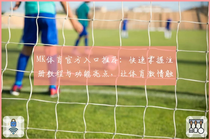 MK体育官方入口推荐：快速掌握注册教程与功能亮点，让体育激情触手可及