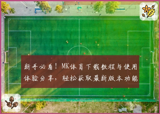 新手必看！MK体育下载教程与使用体验分享，轻松获取最新版本功能亮点