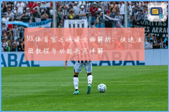 MK体育官方通道全面解析：快速注册教程与功能亮点详解