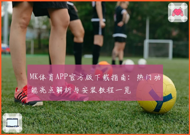 MK体育APP官方版下载指南：热门功能亮点解析与安装教程一览