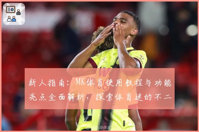 新人指南：MK体育使用教程与功能亮点全面解析，探索体育迷的不二选择