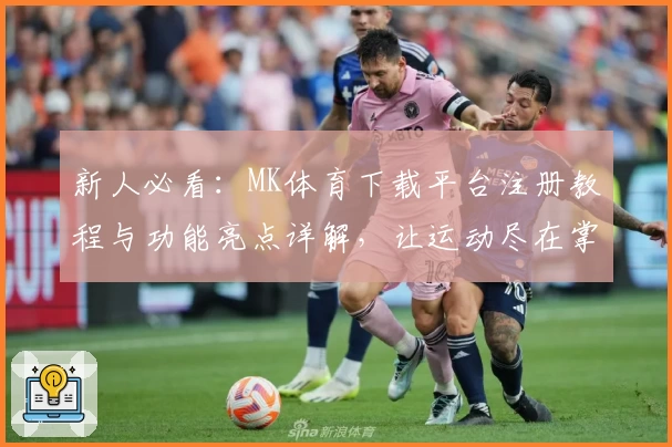 新人必看：MK体育下载平台注册教程与功能亮点详解，让运动尽在掌握