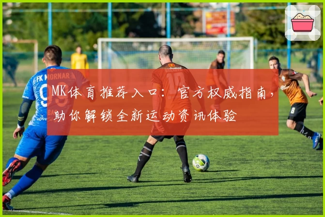 MK体育推荐入口：官方权威指南，助你解锁全新运动资讯体验
