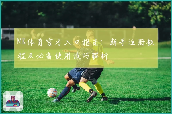 MK体育官方入口指南：新手注册教程及必备使用技巧解析