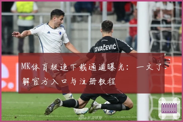 MK体育极速下载通道曝光：一文了解官方入口与注册教程