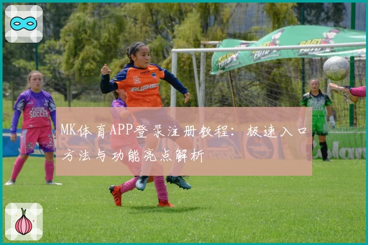 MK体育APP登录注册教程：极速入口方法与功能亮点解析